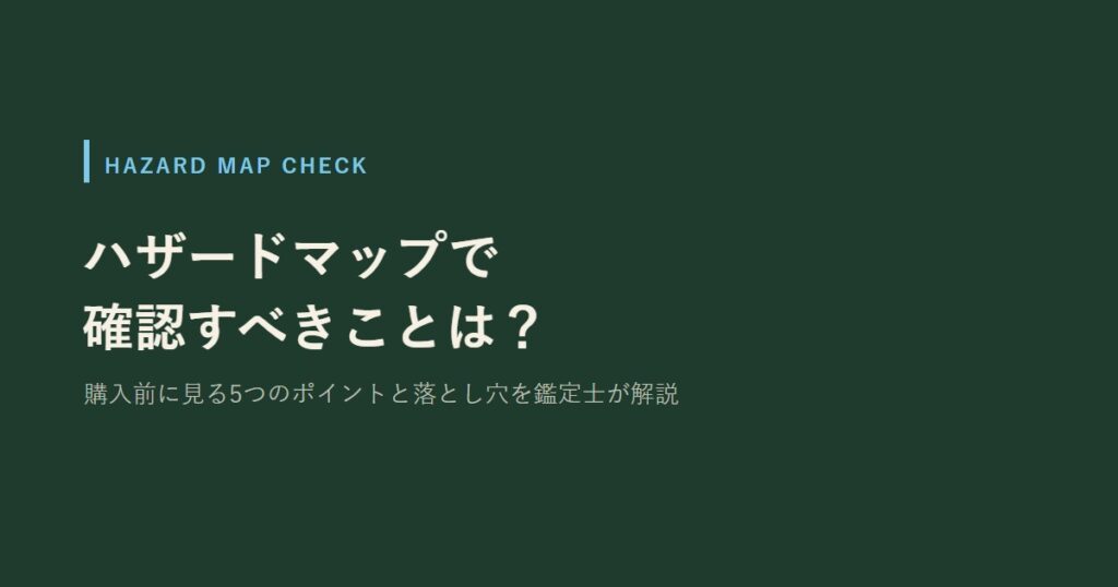 ハザードマップで確認すべきことは？　購入前に見る5つのポイントと落とし穴を鑑定士が解説